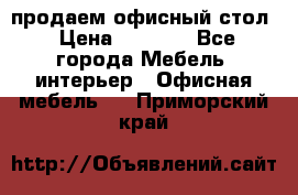 продаем офисный стол › Цена ­ 3 600 - Все города Мебель, интерьер » Офисная мебель   . Приморский край